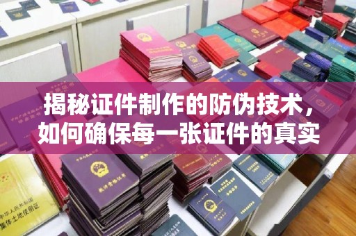 咸丰揭秘证件制作的防伪技术，如何确保每一张证件的真实性